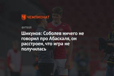 Шикунов: Соболев ничего не говорил про Абаскаля, он расстроен, что игра не получилась