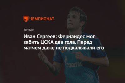Иван Сергеев: Фернандес мог забить ЦСКА два гола. Перед матчем даже не подкалывали его