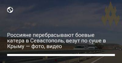 Россияне перебрасывают боевые катера в Севастополь, везут по суше в Крыму — фото, видео