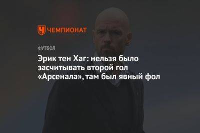 Эрик тен Хаг: нельзя было засчитывать второй гол «Арсенала», там был явный фол