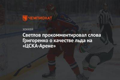 Светлов прокомментировал слова Григоренко о качестве льда на «ЦСКА-Арене»