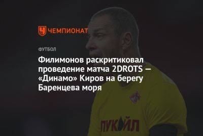 Филимонов раскритиковал проведение матча 2DROTS — «Динамо» Киров на берегу Баренцева моря