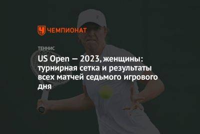 US Open — 2023, женщины: турнирная сетка и результаты всех матчей седьмого игрового дня