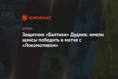 Защитник «Балтики» Дудиев: имели шансы победить в матче с «Локомотивом»