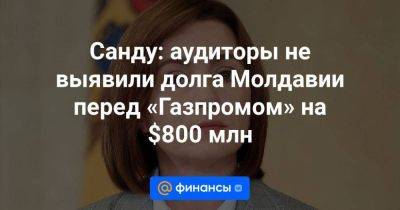 Санду: аудиторы не выявили долга Молдавии перед «Газпромом» на $800 млн