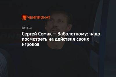 Сергей Семак — Заболотному: надо посмотреть на действия своих игроков