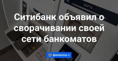 Ситибанк объявил о сворачивании своей сети банкоматов - smartmoney.one - Россия