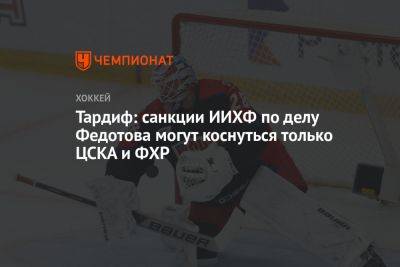 Тардиф: санкции ИИХФ по делу Федотова могут коснуться только ЦСКА и ФХР