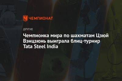 Полина Шувалова - Чемпионка мира по шахматам Цзюй Вэнцзюнь выиграла блиц-турнир Tata Steel India - championat.com - Россия - Индия
