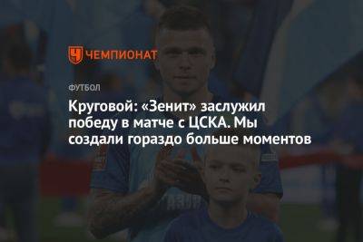 Круговой: «Зенит» заслужил победу в матче с ЦСКА. Мы создали гораздо больше моментов