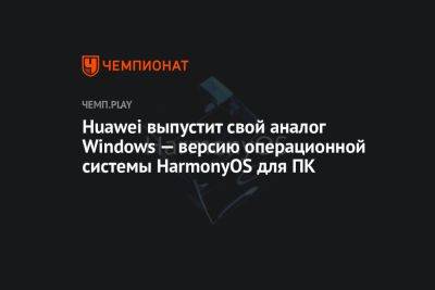 Huawei выпустит свой аналог Windows — версию операционной системы HarmonyOS для ПК