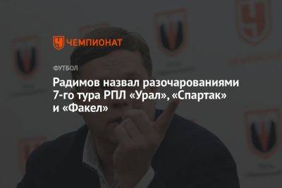 Радимов назвал разочарованиями 7-го тура РПЛ «Урал», «Спартак» и «Факел»