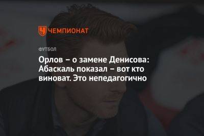 Орлов – о замене Денисова: Абаскаль показал – вот кто виноват. Это непедагогично