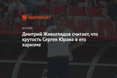 Дмитрий Живоглядов считает, что крутость Сергея Юрана в его харизме