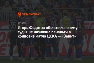 Игорь Федотов объяснил, почему судья не назначил пенальти в концовке матча ЦСКА — «Зенит»