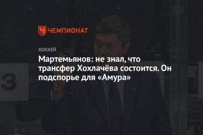 Мартемьянов: не знал, что трансфер Хохлачёва состоится. Он подспорье для «Амура»