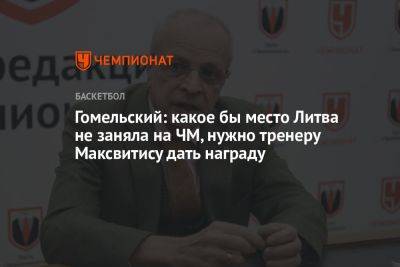 Гомельский: какое бы место Литва ни заняла на ЧМ, нужно тренеру Максвитису дать награду
