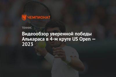 Видеообзор уверенной победы Алькараса в 4-м круге US Open — 2023