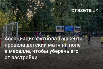 Ассоциация футбола Ташкента провела детский матч на поле в махалле, чтобы уберечь его от застройки