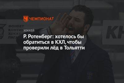 Роман Ротенберг - Р. Ротенберг: хотелось бы обратиться в КХЛ, чтобы проверили лёд в Тольятти - championat.com - Москва - Тольятти