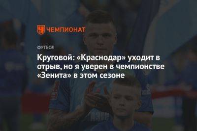 Круговой: «Краснодар» уходит в отрыв, но я уверен в чемпионстве «Зенита» в этом сезоне