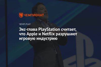 Экс-глава PlayStation считает, что Apple и Netflix разрушают игровую индустрию