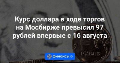 Курс доллара в ходе торгов на Мосбирже превысил 97 рублей впервые с 16 августа
