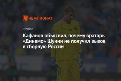 Кафанов объяснил, почему вратарь «Динамо» Шунин не получил вызов в сборную России