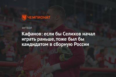 Кафанов: если бы Селихов начал играть раньше, тоже был бы кандидатом в сборную России
