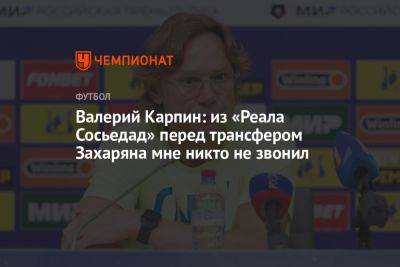 Валерий Карпин: из «Реала Сосьедад» перед трансфером Захаряна мне никто не звонил