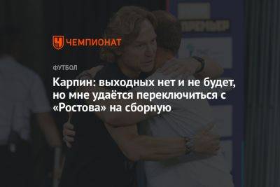 Карпин: выходных нет и не будет, но мне удаётся переключиться с «Ростова» на сборную