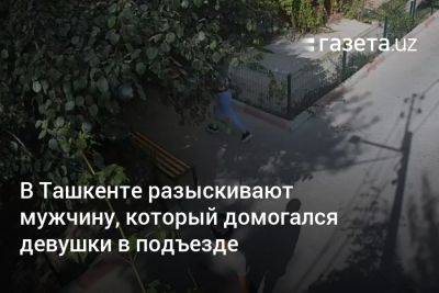 В Ташкенте разыскивают мужчину, который напал на девушку в подъезде