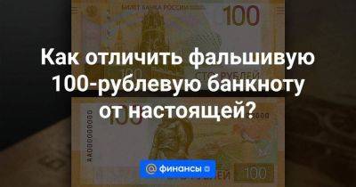 Как отличить фальшивую 100-рублевую банкноту от настоящей?