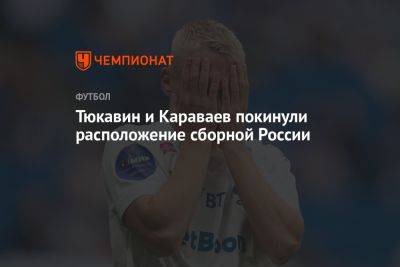 Тюкавин и Караваев покинули расположение сборной России
