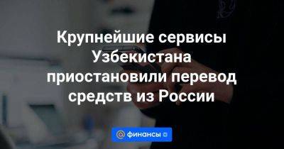 Крупнейшие сервисы Узбекистана приостановили перевод средств из России