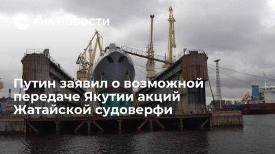 Путин заявил о возможной передаче Якутии акций Жатайской судостроительной верфи