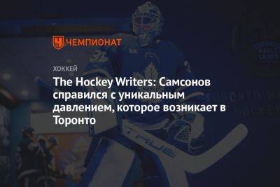 Илья Самсонов - The Hockey Writers: Самсонов справился с уникальным давлением, которое возникает в Торонто - championat.com - Россия