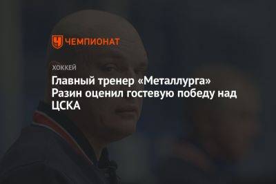 Главный тренер «Металлурга» Разин оценил гостевую победу над ЦСКА