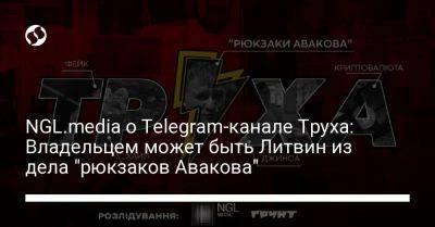 NGL.media о Telegram-канале Труха: Владельцем может быть Литвин из дела "рюкзаков Авакова"