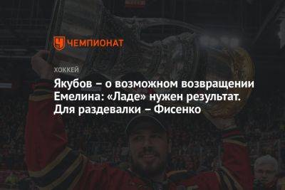 Якубов — о возможном возвращении Емелина: «Ладе» нужен результат. Для раздевалки — Фисенко