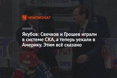 Якубов: Свечков и Грошев играли в системе СКА, а теперь уехали в Америку. Этим всё сказано