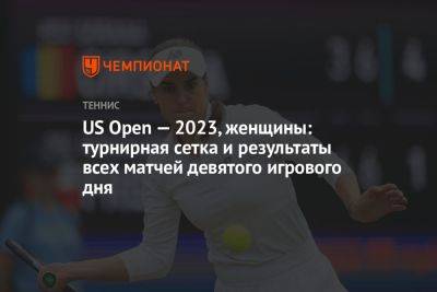 US Open — 2023, женщины: турнирная сетка и результаты всех матчей девятого игрового дня