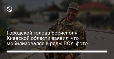 Городской голова Борисполя Киевской области заявил, что мобилизовался в ряды ВСУ: фото