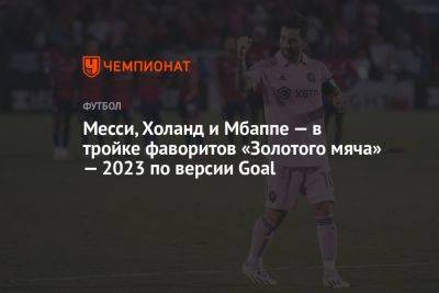 Месси, Холанд и Мбаппе — в тройке фаворитов «Золотого мяча» — 2023 по версии Goal