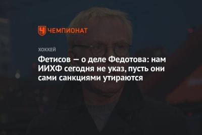 Фетисов — о деле Федотова: нам ИИХФ сегодня не указ, пусть они сами санкциями утираются