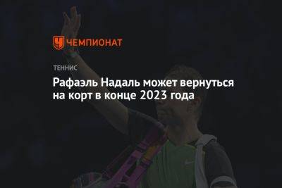 Рафаэль Надаль - Рафаэль Надаль может вернуться на корт в конце 2023 года - championat.com - Австралия - Испания