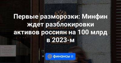 Первые разморозки: Минфин ждет разблокировки активов россиян на 100 млрд в 2023-м
