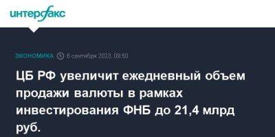 ЦБ РФ увеличит ежедневный объем продажи валюты в рамках инвестирования ФНБ до 21,4 млрд руб.