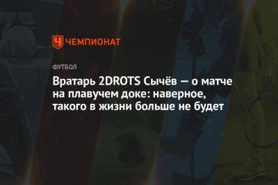 Вратарь 2DROTS Сычёв — о матче на плавучем доке: наверное, такого в жизни больше не будет