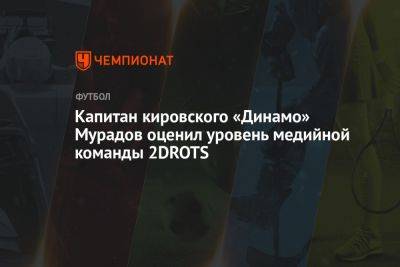 Капитан кировского «Динамо» Мурадов оценил уровень медийной команды 2DROTS